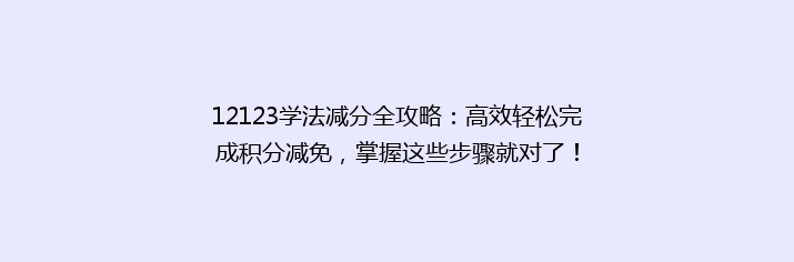 12123学法减分全攻略：高效轻松完成积分减免，掌握这些步骤就对了！