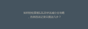 如何轻松掌握12123学法减分全攻略，告别违法记录只需这几步？