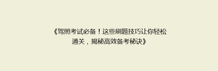 《驾照考试必备！这些刷题技巧让你轻松通关，揭秘高效备考秘诀》
