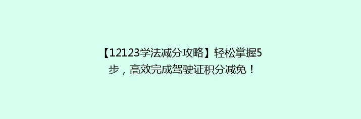 【12123学法减分攻略】轻松掌握5步，高效完成驾驶证积分减免！