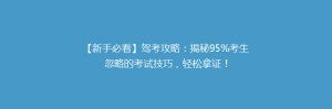 【新手必看】驾考攻略：揭秘95%考生忽略的考试技巧，轻松拿证！