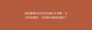 轻松掌握12123学法减分全攻略：五步轻松搞定，让你的分数轻松提升！