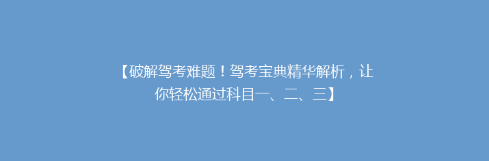 【破解驾考难题！驾考宝典精华解析，让你轻松通过科目一、二、三】