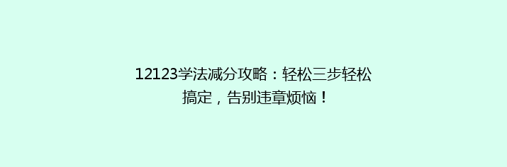 12123学法减分攻略：轻松三步轻松搞定，告别违章烦恼！