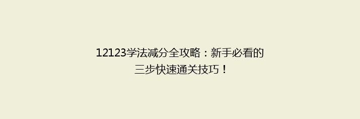 12123学法减分全攻略：新手必看的三步快速通关技巧！
