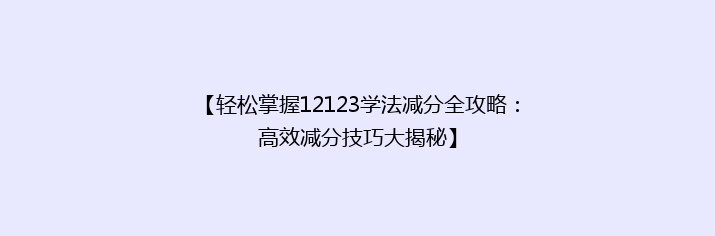 【轻松掌握12123学法减分全攻略：高效减分技巧大揭秘】