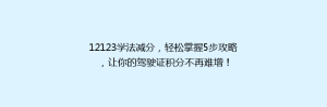 12123学法减分，轻松掌握5步攻略，让你的驾驶证积分不再难增！